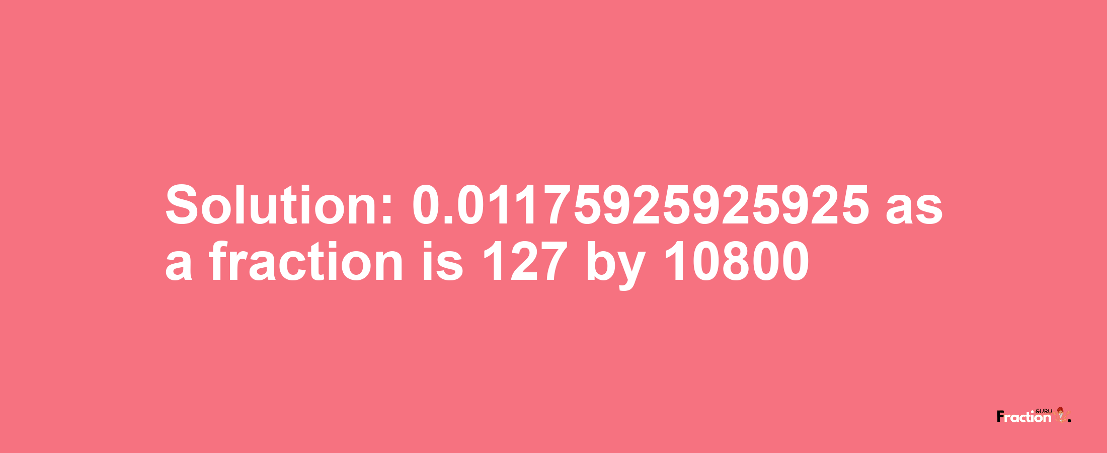 Solution:0.01175925925925 as a fraction is 127/10800